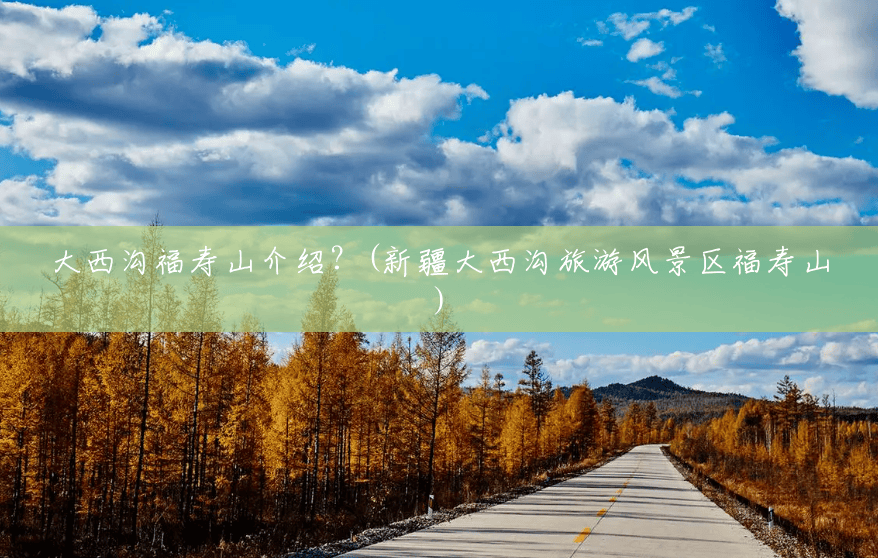 大西沟福寿山介绍?(新疆大西沟旅游风景区福寿山) 大西沟福寿山介绍?(新疆大西沟旅游风景区福寿山)