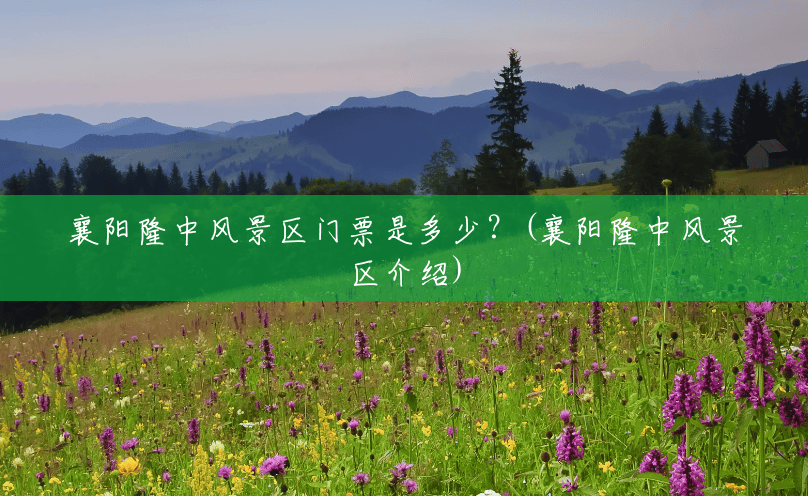 襄阳隆中风景区门票是多少?(襄阳隆中风景区介绍) 襄阳隆中风景区门票是多少?(襄阳隆中风景区介绍)