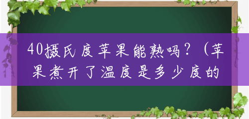 40摄氏度苹果能熟吗?(苹果煮开了温度是多少度的) 40摄氏度苹果能熟吗?(苹果煮开了温度是多少度的)