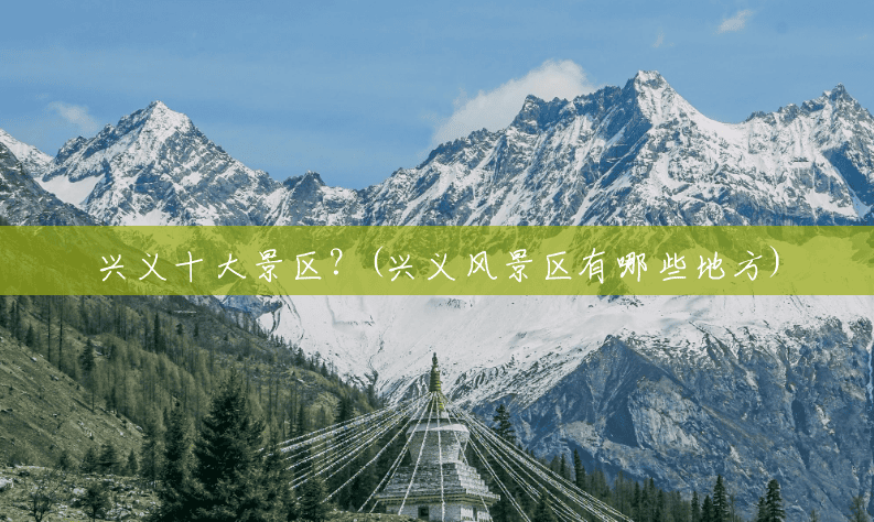 兴义十大景区?(兴义风景区有哪些地方) 兴义十大景区?(兴义风景区有哪些地方)