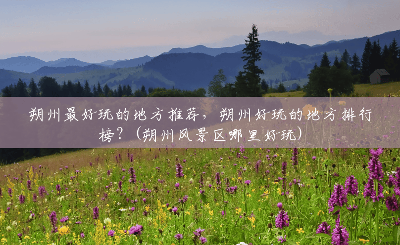 朔州最好玩的地方推荐,朔州好玩的地方排行榜?(朔州风景区哪里好玩) 朔州最好玩的地方推荐,朔州好玩的地方排行榜?(朔州风景区哪里好玩)