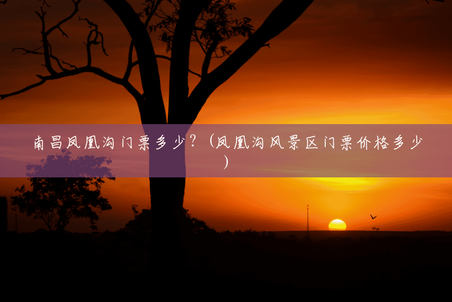 南昌凤凰沟门票多少?(凤凰沟风景区门票价格多少) 南昌凤凰沟门票多少?(凤凰沟风景区门票价格多少)