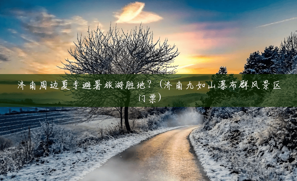 济南周边夏季避暑旅游胜地?(济南九如山瀑布群风景区门票) 济南周边夏季避暑旅游胜地?(济南九如山瀑布群风景区门票)
