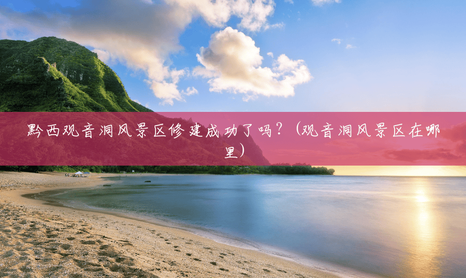 黔西观音洞风景区修建成功了吗?(观音洞风景区在哪里) 黔西观音洞风景区修建成功了吗?(观音洞风景区在哪里)