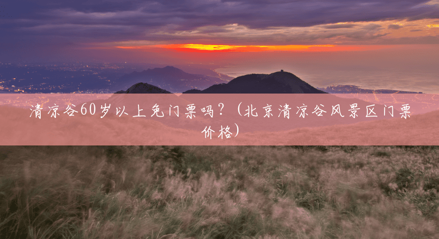 清凉谷60岁以上免门票吗？(北京清凉谷风景区门票价格)
