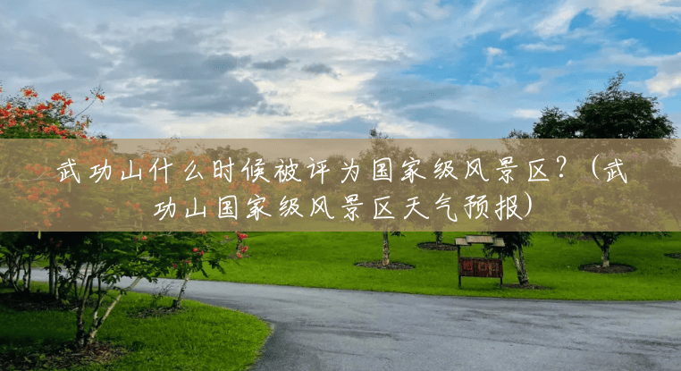 武功山什么时候被评为国家级风景区?(武功山国家级风景区天气预报) 武功山什么时候被评为国家级风景区?(武功山国家级风景区天气预报)