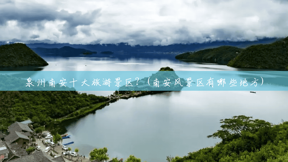 泉州南安十大旅游景区?(南安风景区有哪些地方) 泉州南安十大旅游景区?(南安风景区有哪些地方)