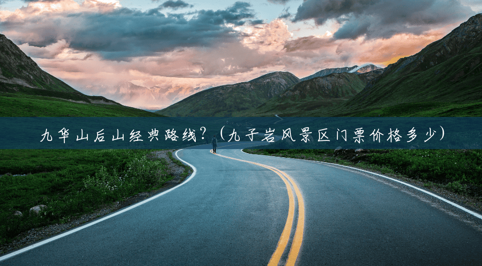 九华山后山经典路线?(九子岩风景区门票价格多少) 九华山后山经典路线?(九子岩风景区门票价格多少)