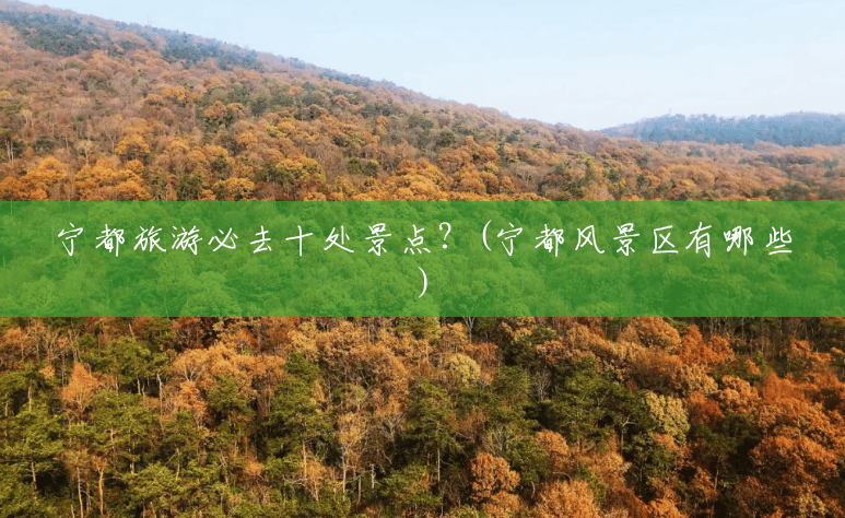 宁都旅游必去十处景点？(宁都风景区有哪些)