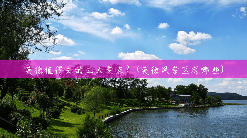 英德值得去的三大景点?(英德风景区有哪些) 英德值得去的三大景点?(英德风景区有哪些)