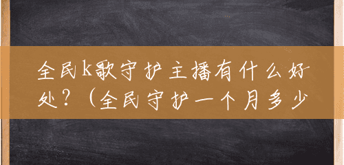 全民k歌守护主播有什么好处?(全民守护一个月多少钱) 全民k歌守护主播有什么好处?(全民守护一个月多少钱)