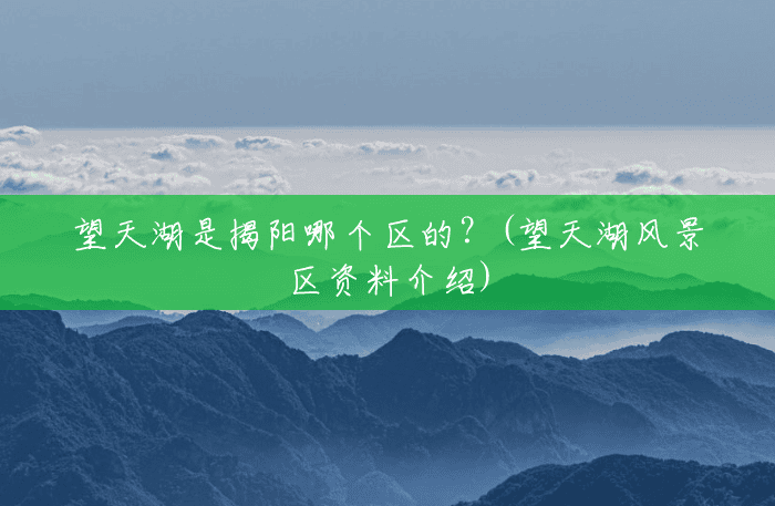 望天湖是揭阳哪个区的?(望天湖风景区资料介绍) 望天湖是揭阳哪个区的?(望天湖风景区资料介绍)