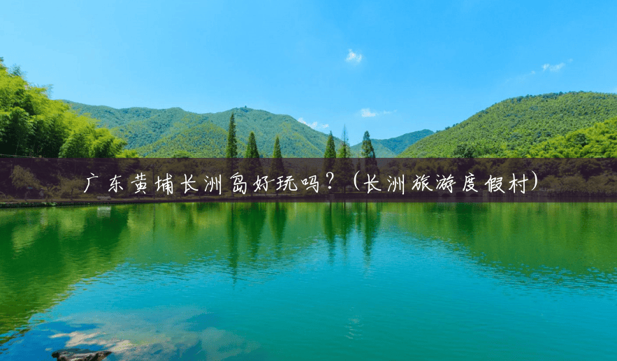 广东黄埔长洲岛好玩吗?(长洲旅游度假村) 广东黄埔长洲岛好玩吗?(长洲旅游度假村)