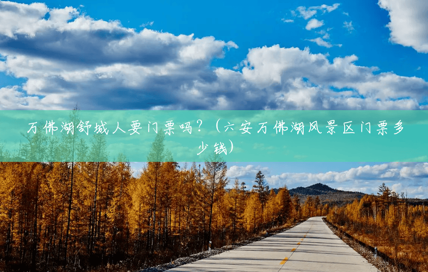 万佛湖舒城人要门票吗?(六安万佛湖风景区门票多少钱) 万佛湖舒城人要门票吗?(六安万佛湖风景区门票多少钱)
