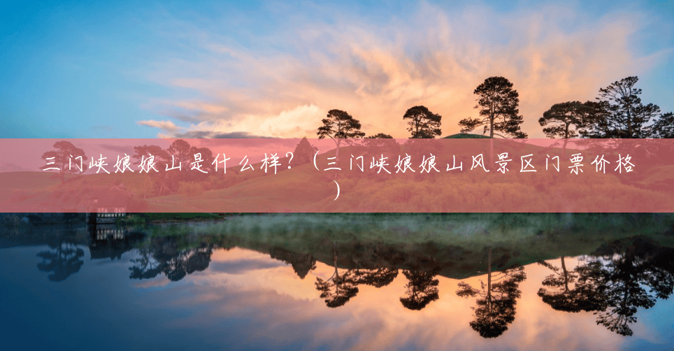 三门峡娘娘山是什么样？(三门峡娘娘山风景区门票价格)