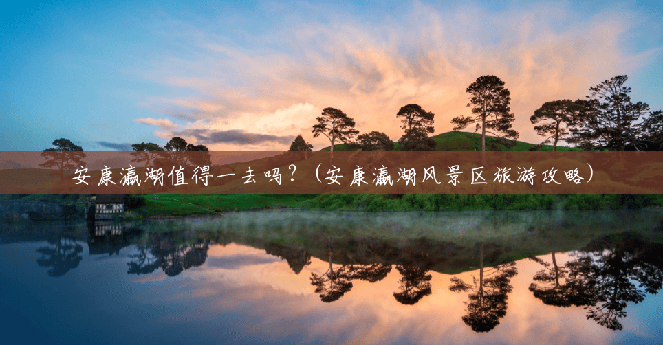 安康瀛湖值得一去吗?(安康瀛湖风景区旅游攻略) 安康瀛湖值得一去吗?(安康瀛湖风景区旅游攻略)