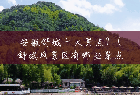 安徽舒城十大景点?(舒城风景区有哪些景点) 安徽舒城十大景点?(舒城风景区有哪些景点)