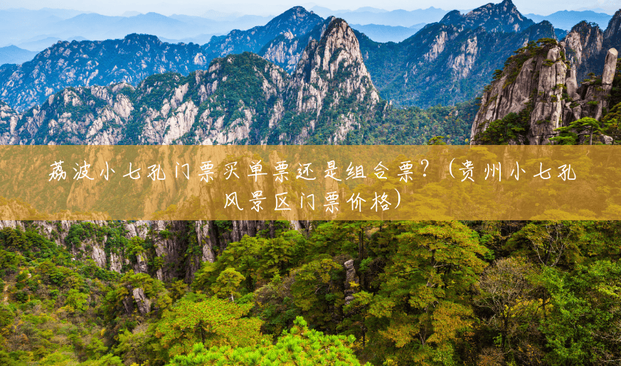 荔波小七孔门票买单票还是组合票?(贵州小七孔风景区门票价格) 荔波小七孔门票买单票还是组合票?(贵州小七孔风景区门票价格)
