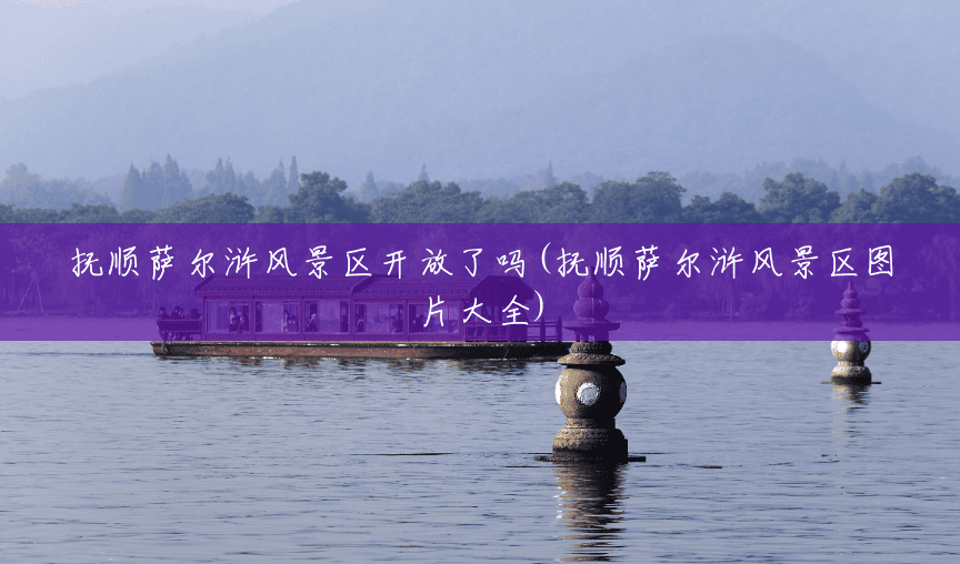 抚顺萨尔浒风景区开放了吗(抚顺萨尔浒风景区图片大全)