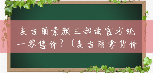 麦吉丽素颜三部曲官方统一零售价?(麦吉丽拿货价格多少钱) 麦吉丽素颜三部曲官方统一零售价?(麦吉丽拿货价格多少钱)