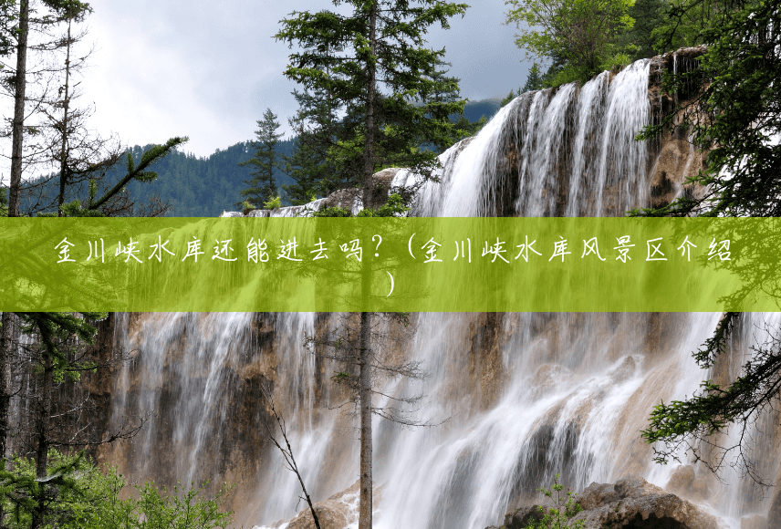 金川峡水库还能进去吗?(金川峡水库风景区介绍) 金川峡水库还能进去吗?(金川峡水库风景区介绍)