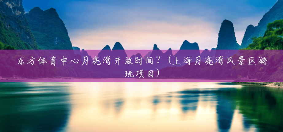 东方体育中心月亮湾开放时间?(上海月亮湾风景区游玩项目) 东方体育中心月亮湾开放时间?(上海月亮湾风景区游玩项目)