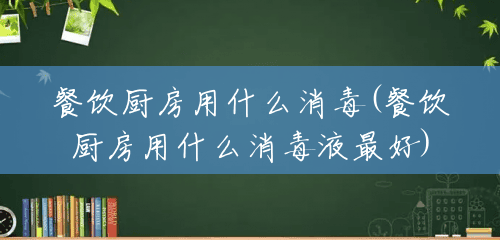 餐饮厨房用什么消毒(餐饮厨房用什么消毒液最好) 餐饮厨房用什么消毒(餐饮厨房用什么消毒液最好)