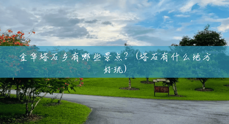 金华塔石乡有哪些景点？(塔石有什么地方好玩)