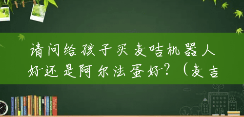 请问给孩子买麦咭机器人好还是阿尔法蛋好？(麦吉机器人多少钱一台啊)