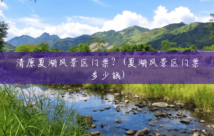 清原夏湖风景区门票?(夏湖风景区门票多少钱) 清原夏湖风景区门票?(夏湖风景区门票多少钱)