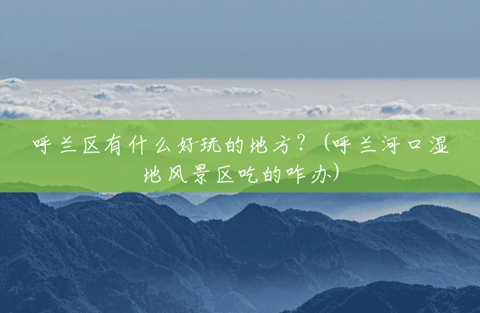 呼兰区有什么好玩的地方?(呼兰河口湿地风景区吃的咋办) 呼兰区有什么好玩的地方?(呼兰河口湿地风景区吃的咋办)