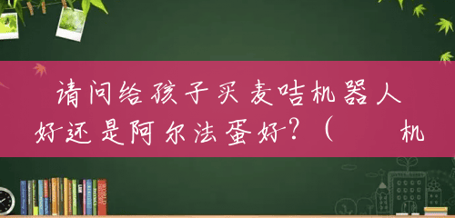 请问给孩子买麦咭机器人好还是阿尔法蛋好?(啫啫机器人) 请问给孩子买麦咭机器人好还是阿尔法蛋好?(啫啫机器人)