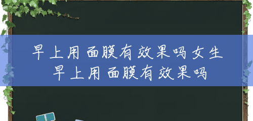 早上用面膜有效果吗女生 早上用面膜有效果吗 早上用面膜有效果吗女生 早上用面膜有效果吗