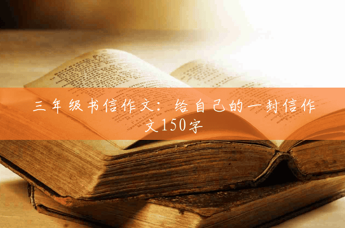 三年级书信作文:给自己的一封信作文150字 三年级书信作文:给自己的一封信作文150字