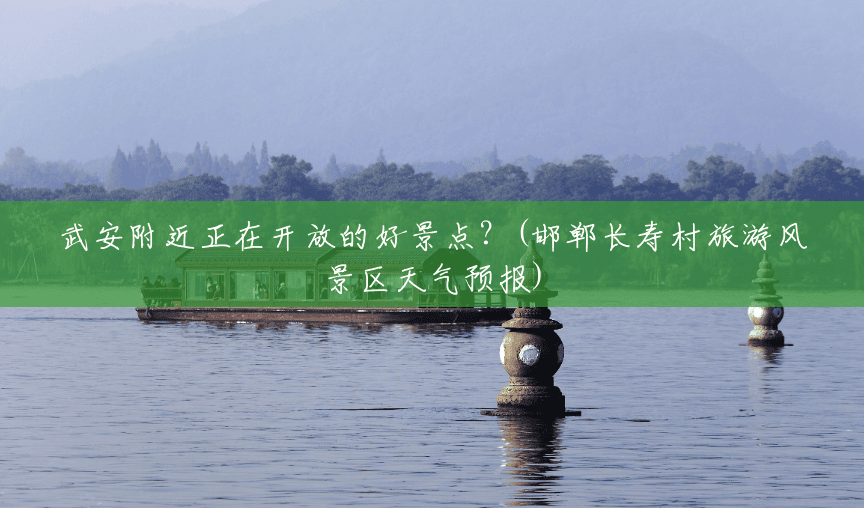 武安附近正在开放的好景点?(邯郸长寿村旅游风景区天气预报) 武安附近正在开放的好景点?(邯郸长寿村旅游风景区天气预报)