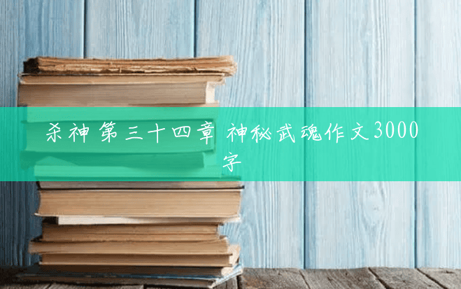 杀神 第三十四章 神秘武魂作文3000字 杀神 第三十四章 神秘武魂作文3000字