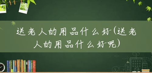 送老人的用品什么好(送老人的用品什么好呢) 送老人的用品什么好(送老人的用品什么好呢)