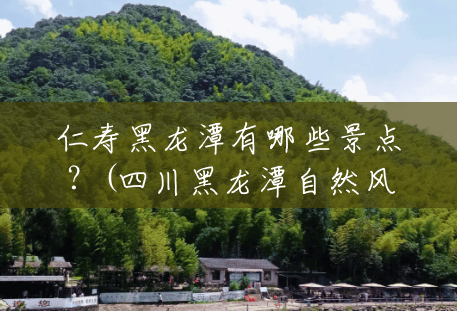 仁寿黑龙潭有哪些景点?(四川黑龙潭自然风景区旅游) 仁寿黑龙潭有哪些景点?(四川黑龙潭自然风景区旅游)