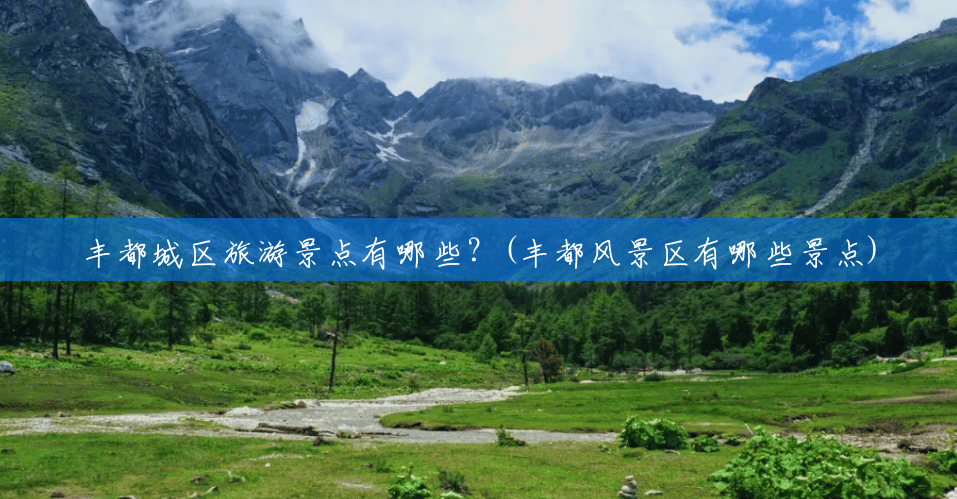 丰都城区旅游景点有哪些?(丰都风景区有哪些景点) 丰都城区旅游景点有哪些?(丰都风景区有哪些景点)