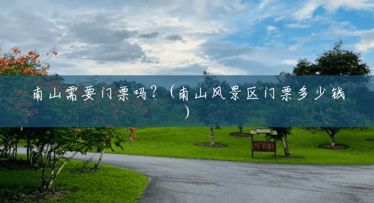 南山需要门票吗?(南山风景区门票多少钱) 南山需要门票吗?(南山风景区门票多少钱)