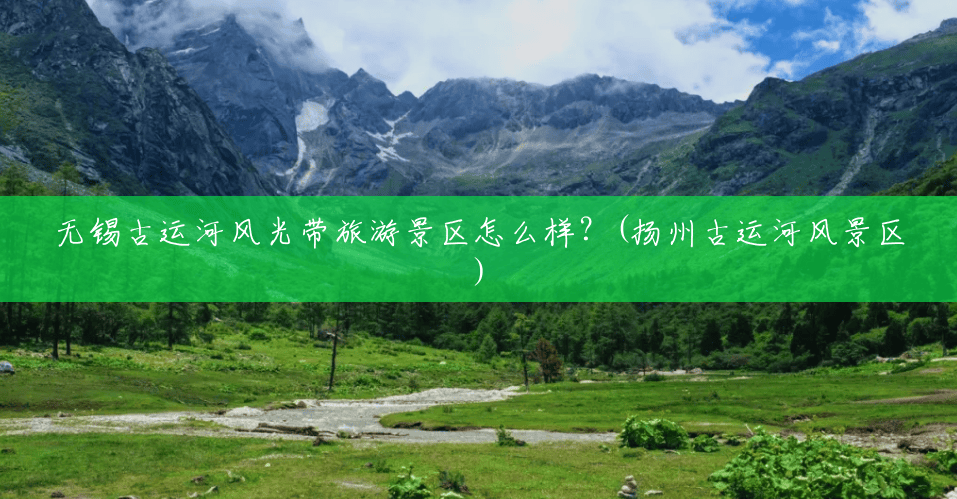 无锡古运河风光带旅游景区怎么样?(扬州古运河风景区) 无锡古运河风光带旅游景区怎么样?(扬州古运河风景区)