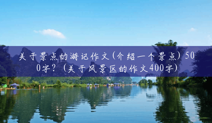 关于景点的游记作文(介绍一个景点) 500字?(关于风景区的作文400字) 关于景点的游记作文(介绍一个景点) 500字?(关于风景区的作文400字)