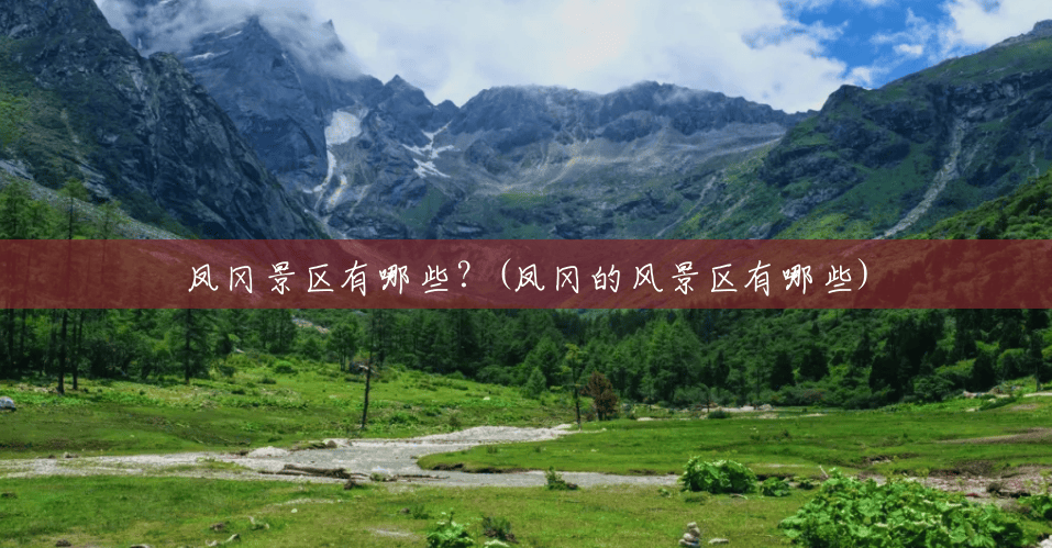 凤冈景区有哪些?(凤冈的风景区有哪些) 凤冈景区有哪些?(凤冈的风景区有哪些)