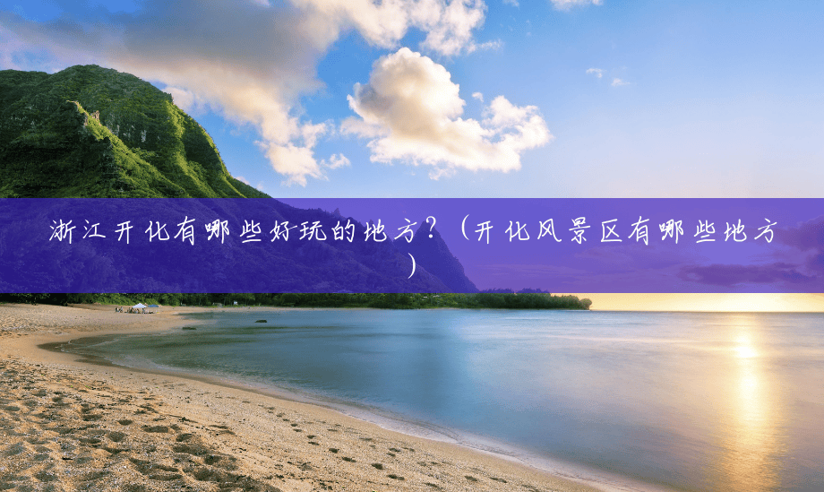 浙江开化有哪些好玩的地方?(开化风景区有哪些地方) 浙江开化有哪些好玩的地方?(开化风景区有哪些地方)