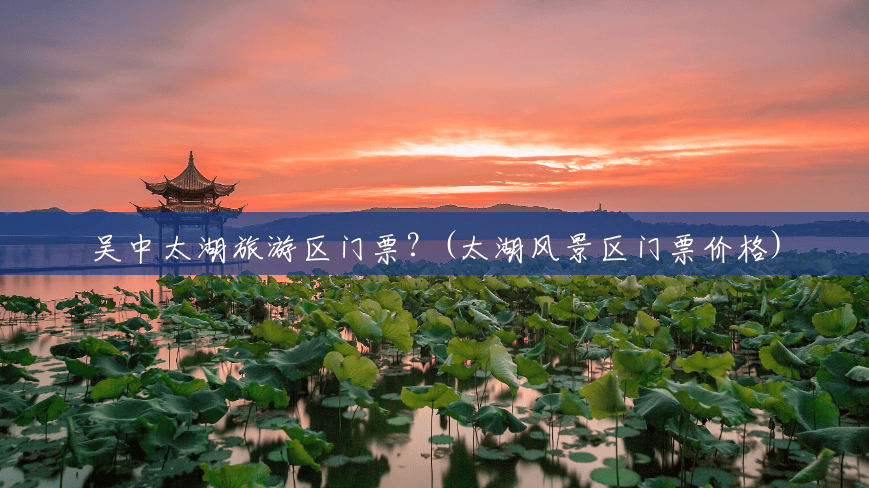 吴中太湖旅游区门票?(太湖风景区门票价格) 吴中太湖旅游区门票?(太湖风景区门票价格)