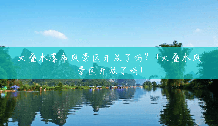 大叠水瀑布风景区开放了吗?(大叠水风景区开放了吗) 大叠水瀑布风景区开放了吗?(大叠水风景区开放了吗)