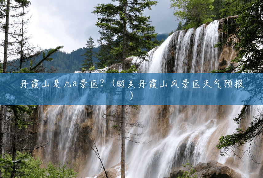 丹霞山是几a景区？(昭关丹霞山风景区天气预报)