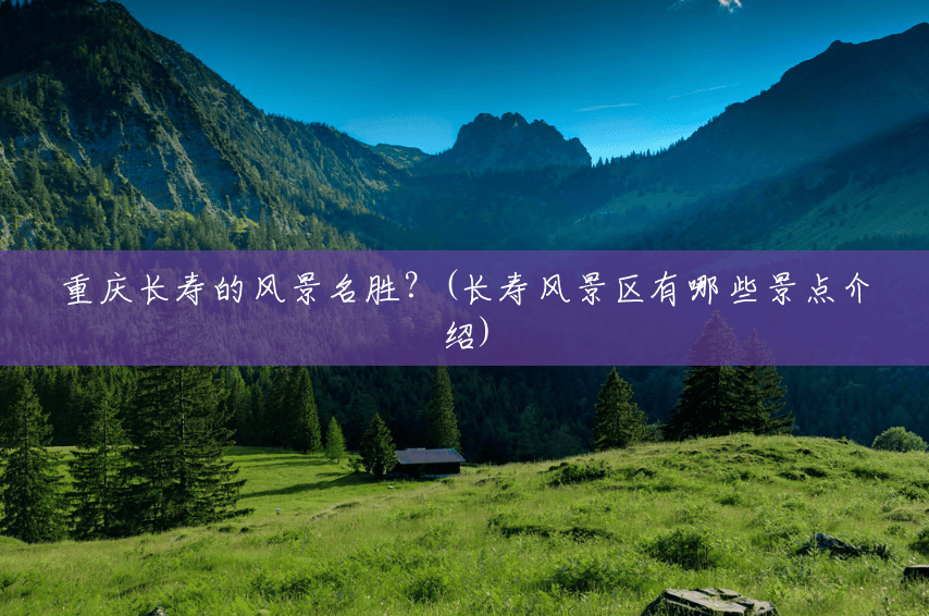 重庆长寿的风景名胜?(长寿风景区有哪些景点介绍) 重庆长寿的风景名胜?(长寿风景区有哪些景点介绍)