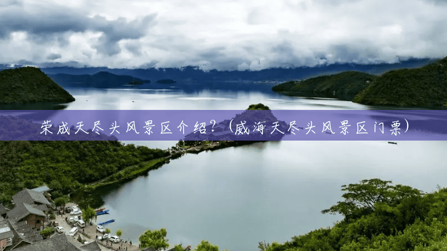 荣成天尽头风景区介绍？(威海天尽头风景区门票)