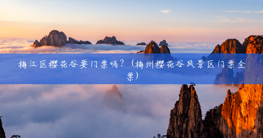 梅江区樱花谷要门票吗?(梅州樱花谷风景区门票全票) 梅江区樱花谷要门票吗?(梅州樱花谷风景区门票全票)